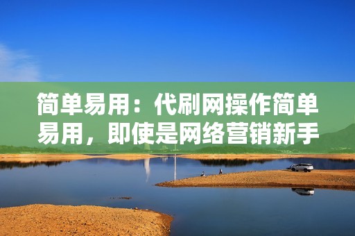 简单易用：代刷网操作简单易用，即使是网络营销新手也能够轻松掌握，快速上手。