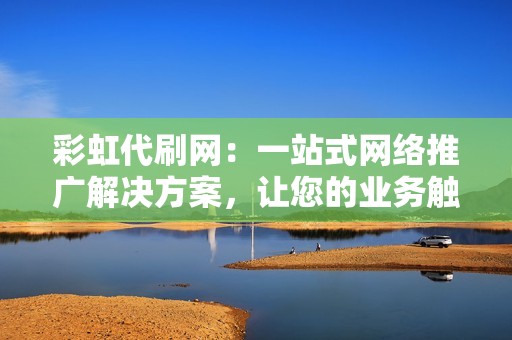 彩虹代刷网：一站式网络推广解决方案，让您的业务触达更多受众
