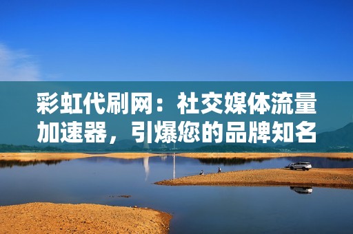 彩虹代刷网：社交媒体流量加速器，引爆您的品牌知名度