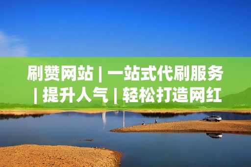 刷赞网站 | 一站式代刷服务 | 提升人气 | 轻松打造网红