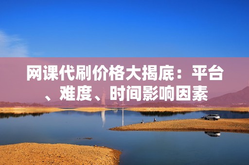 网课代刷价格大揭底：平台、难度、时间影响因素