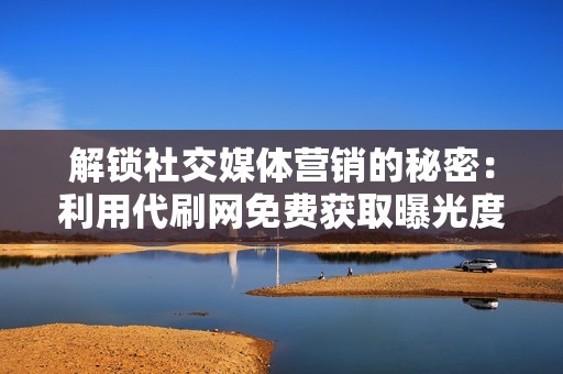 解锁社交媒体营销的秘密：利用代刷网免费获取曝光度