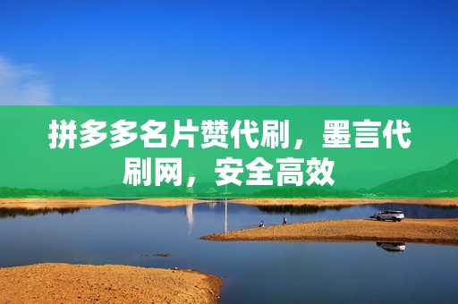 拼多多名片赞代刷,墨言代刷网,安全高效 拼多多名片赞代刷,墨言代刷网,安全高效