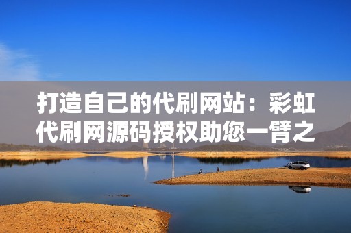 打造自己的代刷网站:彩虹代刷网源码授权助您一臂之力 打造自己的代刷网站:彩虹代刷网源码授权助您一臂之力
