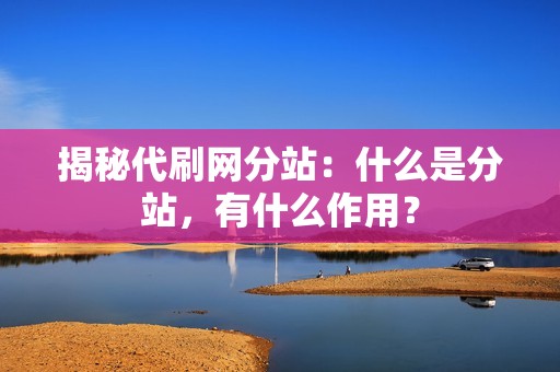 揭秘代刷网分站:什么是分站,有什么作用? 揭秘代刷网分站:什么是分站,有什么作用?