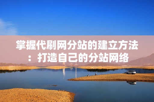 掌握代刷网分站的建立方法：打造自己的分站网络