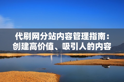 代刷网分站内容管理指南：创建高价值、吸引人的内容