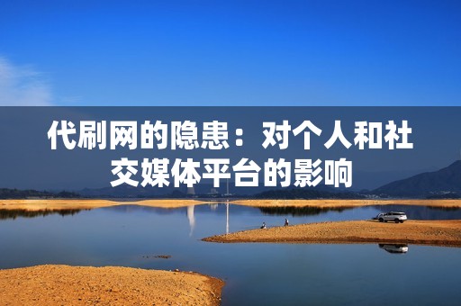 代刷网的隐患:对个人和社交媒体平台的影响 代刷网的隐患:对个人和社交媒体平台的影响