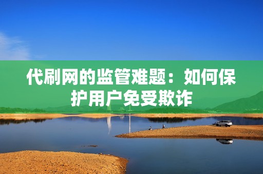 代刷网的监管难题:如何保护用户免受欺诈 代刷网的监管难题:如何保护用户免受欺诈