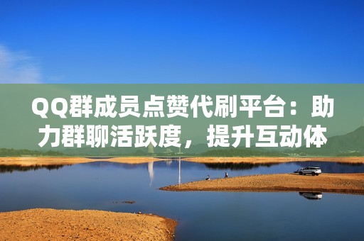 QQ群成员点赞代刷平台:助力群聊活跃度,提升互动体验 QQ群成员点赞代刷平台:助力群聊活跃度,提升互动体验