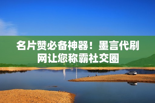 名片赞必备神器!墨言代刷网让您称霸社交圈 名片赞必备神器!墨言代刷网让您称霸社交圈