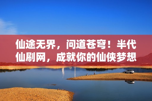 仙途无界，问道苍穹！半代仙刷网，成就你的仙侠梦想