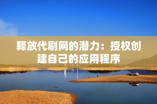 释放代刷网的潜力:授权创建自己的应用程序 释放代刷网的潜力:授权创建自己的应用程序