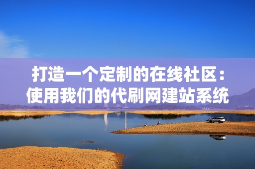 打造一个定制的在线社区：使用我们的代刷网建站系统，建立一个充满活力的在线社区