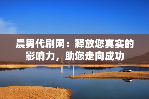 晨男代刷网:释放您真实的影响力,助您走向成功 晨男代刷网:释放您真实的影响力,助您走向成功