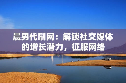 晨男代刷网:解锁社交媒体的增长潜力,征服网络 晨男代刷网:解锁社交媒体的增长潜力,征服网络