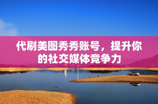 代刷美图秀秀账号，提升你的社交媒体竞争力