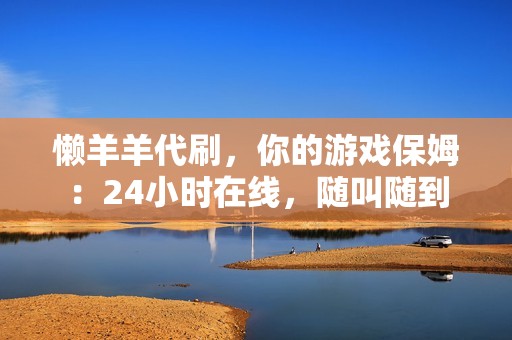 懒羊羊代刷，你的游戏保姆：24小时在线，随叫随到