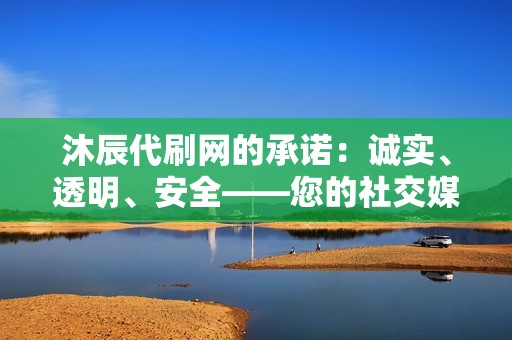 沐辰代刷网的承诺:诚实、透明、安全——您的社交媒体成功之钥 沐辰代刷网的承诺:诚实、透明、安全——您的社交媒体成功之钥