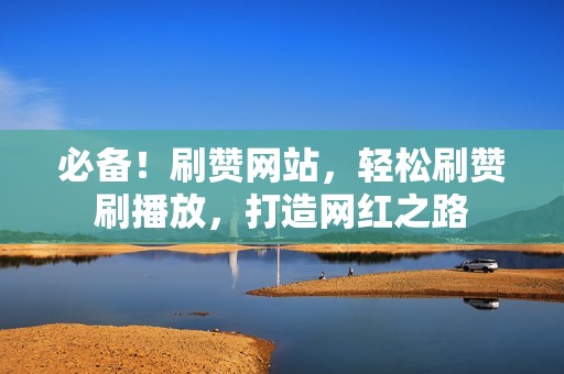 必备！刷赞网站，轻松刷赞刷播放，打造网红之路