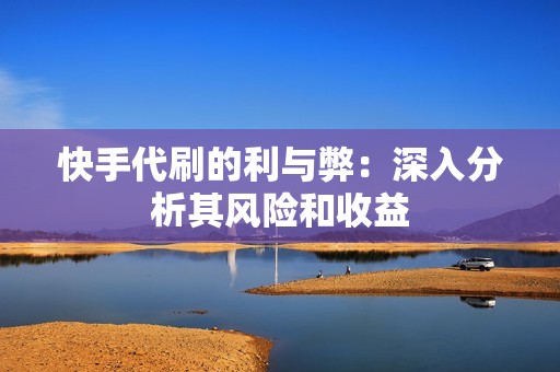 快手代刷的利与弊:深入分析其风险和收益 快手代刷的利与弊:深入分析其风险和收益