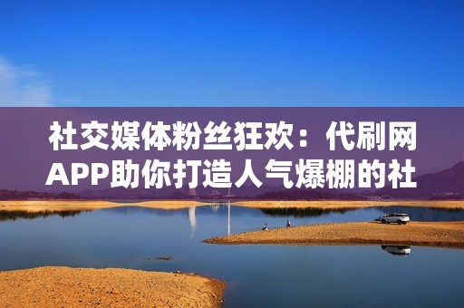 社交媒体粉丝狂欢:代刷网APP助你打造人气爆棚的社交账户 社交媒体粉丝狂欢:代刷网APP助你打造人气爆棚的社交账户
