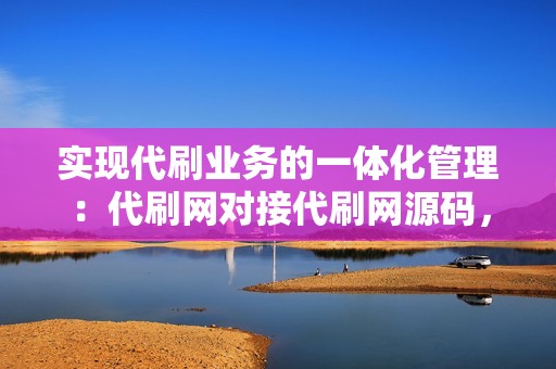 实现代刷业务的一体化管理:代刷网对接代刷网源码,打造高效运营体系 实现代刷业务的一体化管理:代刷网对接代刷网源码,打造高效运营体系