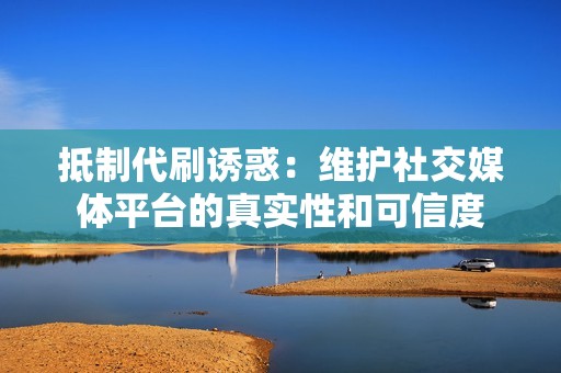 抵制代刷诱惑:维护社交媒体平台的真实性和可信度 抵制代刷诱惑:维护社交媒体平台的真实性和可信度