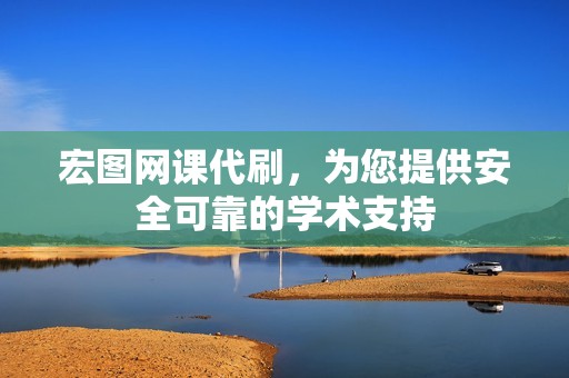 宏图网课代刷，为您提供安全可靠的学术支持