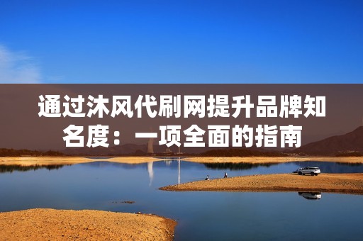 通过沐风代刷网提升品牌知名度:一项全面的指南 通过沐风代刷网提升品牌知名度:一项全面的指南