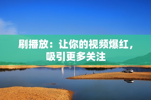 刷播放：让你的视频爆红，吸引更多关注