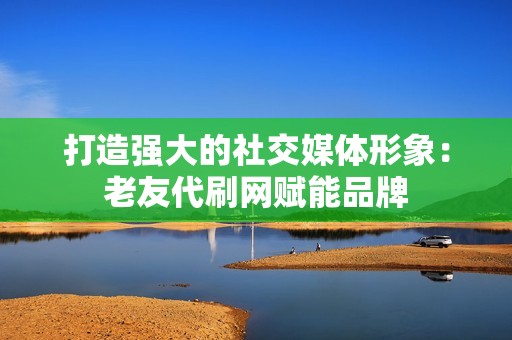 打造强大的社交媒体形象：老友代刷网赋能品牌