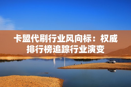 卡盟代刷行业风向标:权威排行榜追踪行业演变 卡盟代刷行业风向标:权威排行榜追踪行业演变