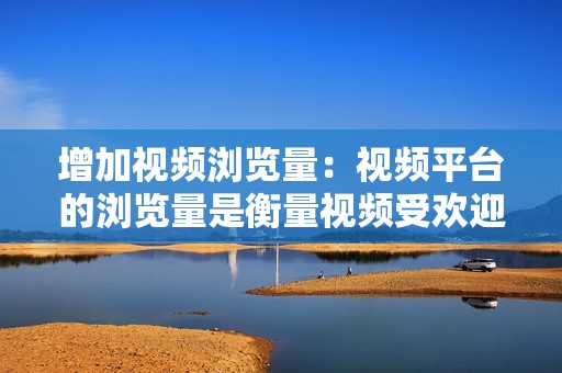 增加视频浏览量:视频平台的浏览量是衡量视频受欢迎程度的重要指标。代刷网站可以帮助用户增加视频浏览量,从而提升视频在平台上的排名和曝光度。 增加视频浏览量:视频平台的浏览量是衡量视频受欢迎程度的重要指标。代刷网站可以帮助用户增加视频浏览量,从而提升视频在平台上的排名和曝光度。