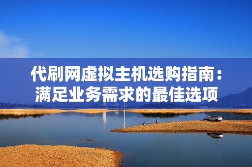 代刷网虚拟主机选购指南:满足业务需求的最佳选项 代刷网虚拟主机选购指南:满足业务需求的最佳选项