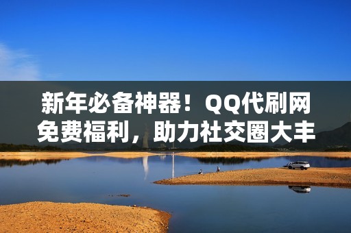 新年必备神器!QQ代刷网免费福利,助力社交圈大丰收 新年必备神器!QQ代刷网免费福利,助力社交圈大丰收