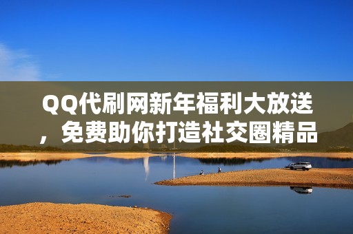 QQ代刷网新年福利大放送,免费助你打造社交圈精品 QQ代刷网新年福利大放送,免费助你打造社交圈精品