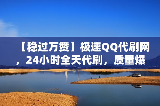 【稳过万赞】极速QQ代刷网，24小时全天代刷，质量爆表！