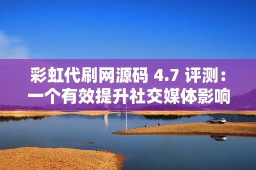彩虹代刷网源码 4.7 评测：一个有效提升社交媒体影响力的工具