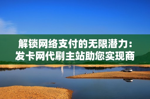 解锁网络支付的无限潜力：发卡网代刷主站助您实现商业目标