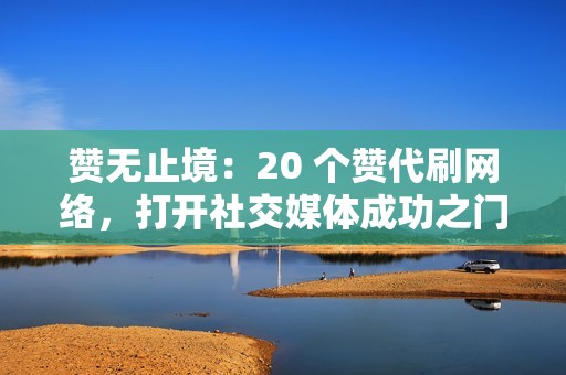 赞无止境:20 个赞代刷网络,打开社交媒体成功之门 赞无止境:20 个赞代刷网络,打开社交媒体成功之门