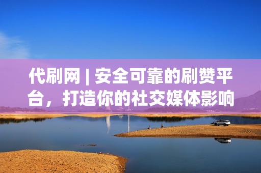 代刷网 | 安全可靠的刷赞平台，打造你的社交媒体影响力！