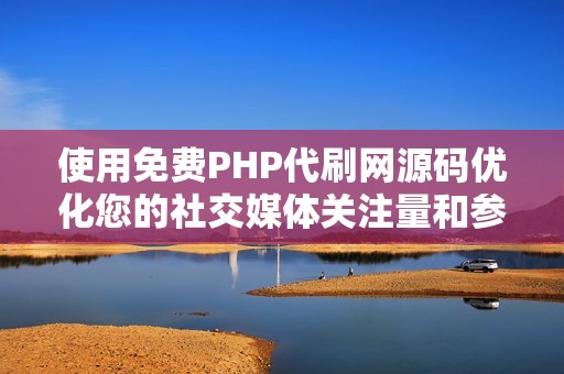 使用免费PHP代刷网源码优化您的社交媒体关注量和参与度