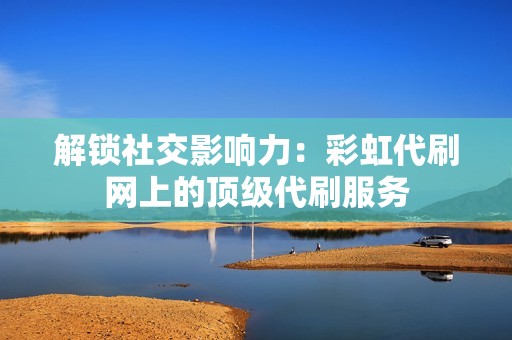 解锁社交影响力：彩虹代刷网上的顶级代刷服务