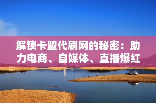 解锁卡盟代刷网的秘密:助力电商、自媒体、直播爆红的超级武器 解锁卡盟代刷网的秘密:助力电商、自媒体、直播爆红的超级武器