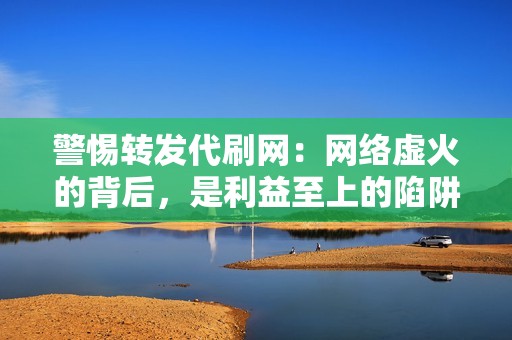 警惕转发代刷网:网络虚火的背后,是利益至上的陷阱 警惕转发代刷网:网络虚火的背后,是利益至上的陷阱