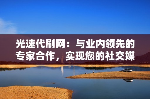 光速代刷网:与业内领先的专家合作,实现您的社交媒体目标 光速代刷网:与业内领先的专家合作,实现您的社交媒体目标