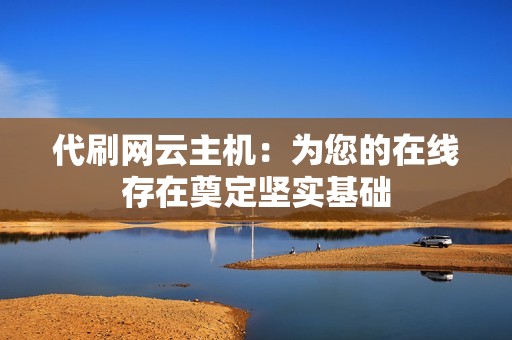 代刷网云主机：为您的在线存在奠定坚实基础