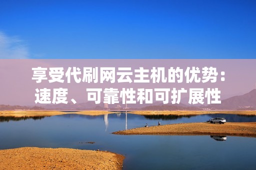 享受代刷网云主机的优势：速度、可靠性和可扩展性