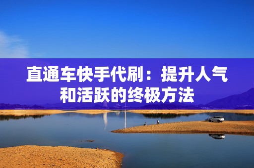 直通车快手代刷:提升人气和活跃的终极方法 直通车快手代刷:提升人气和活跃的终极方法
